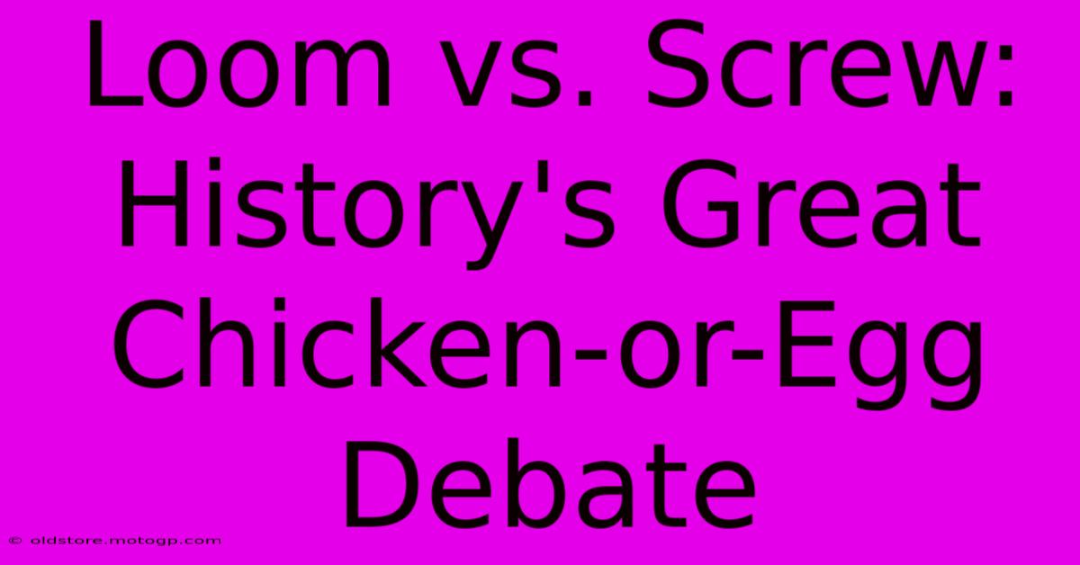 Loom Vs. Screw: History's Great Chicken-or-Egg Debate