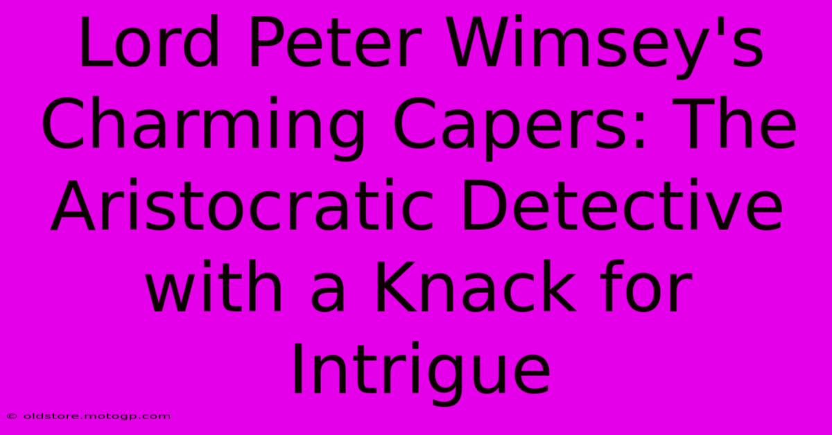 Lord Peter Wimsey's Charming Capers: The Aristocratic Detective With A Knack For Intrigue