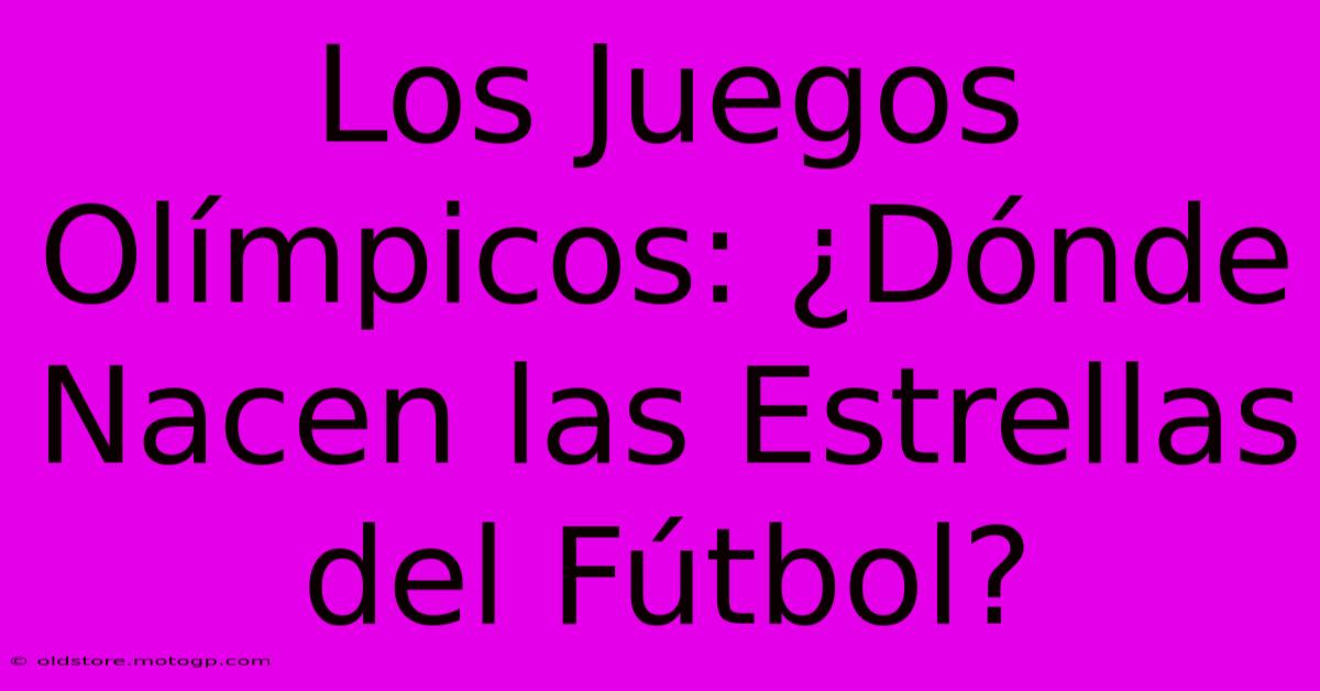 Los Juegos Olímpicos: ¿Dónde Nacen Las Estrellas Del Fútbol?