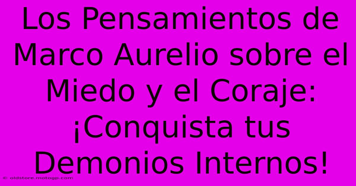 Los Pensamientos De Marco Aurelio Sobre El Miedo Y El Coraje: ¡Conquista Tus Demonios Internos!