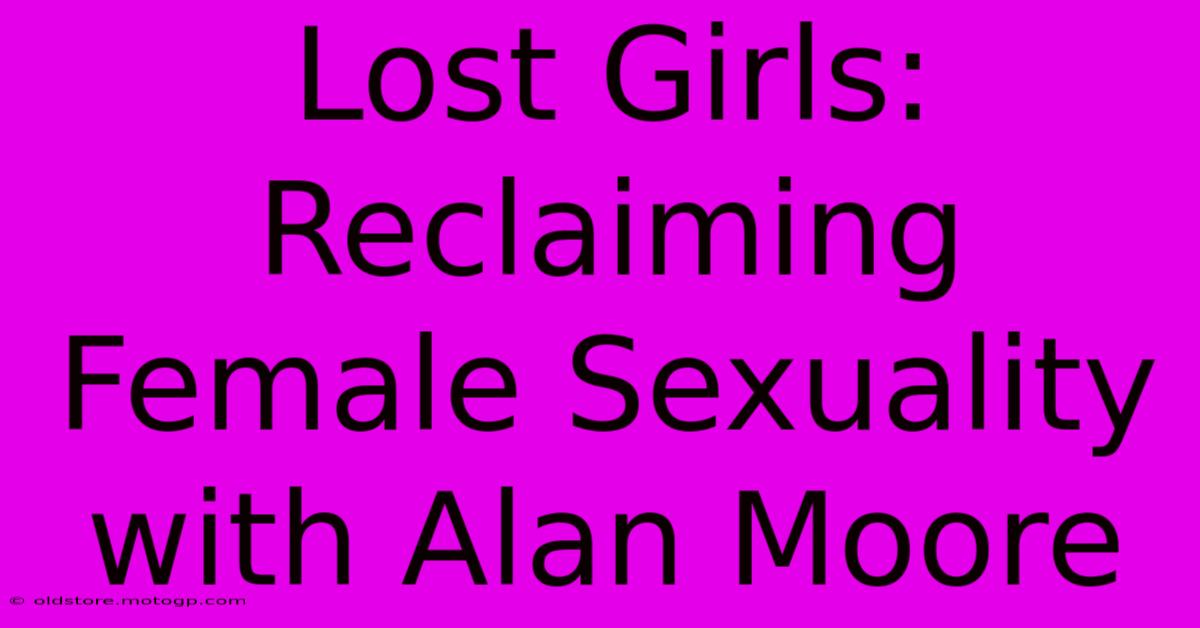 Lost Girls: Reclaiming Female Sexuality With Alan Moore