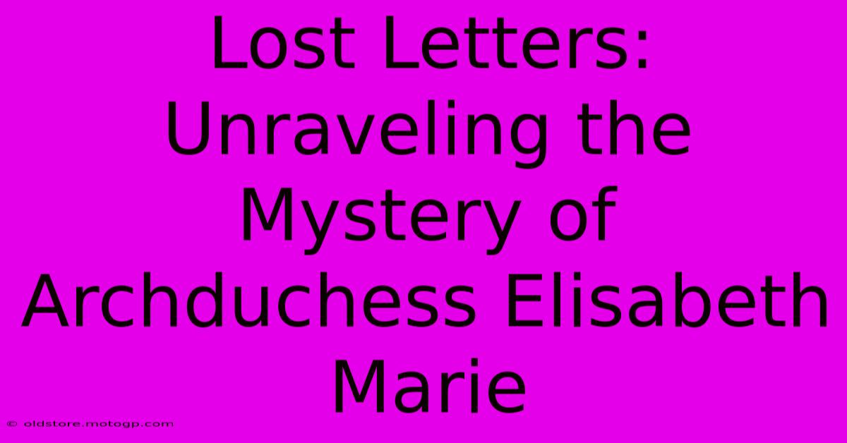 Lost Letters: Unraveling The Mystery Of Archduchess Elisabeth Marie