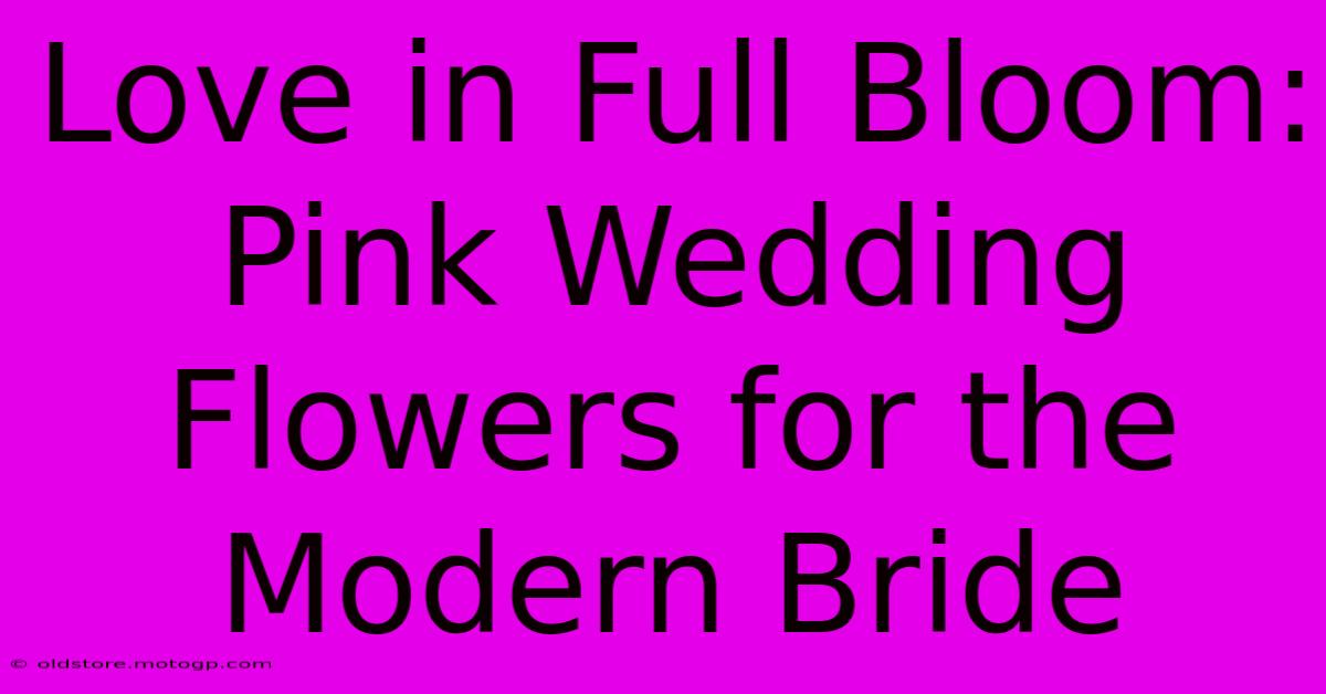 Love In Full Bloom: Pink Wedding Flowers For The Modern Bride