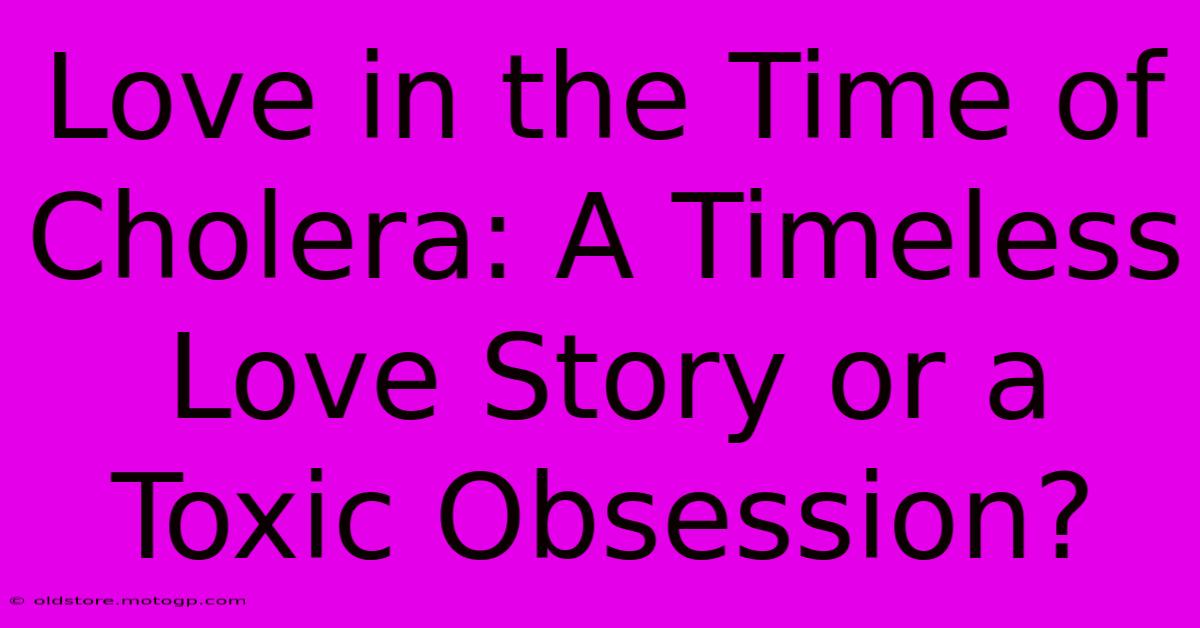 Love In The Time Of Cholera: A Timeless Love Story Or A Toxic Obsession?