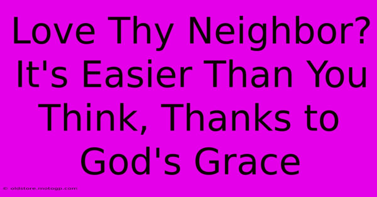 Love Thy Neighbor? It's Easier Than You Think, Thanks To God's Grace