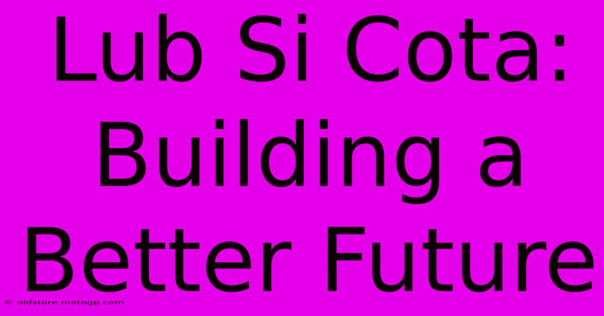 Lub Si Cota: Building A Better Future