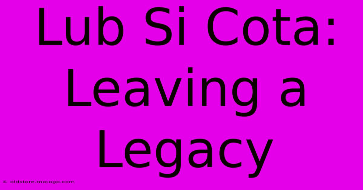 Lub Si Cota: Leaving A Legacy