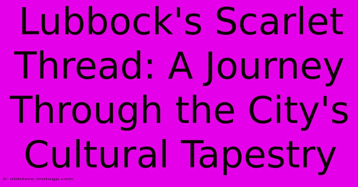 Lubbock's Scarlet Thread: A Journey Through The City's Cultural Tapestry