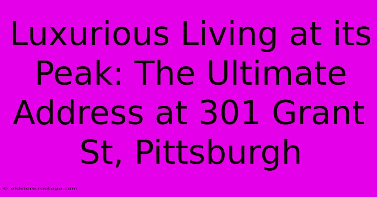 Luxurious Living At Its Peak: The Ultimate Address At 301 Grant St, Pittsburgh