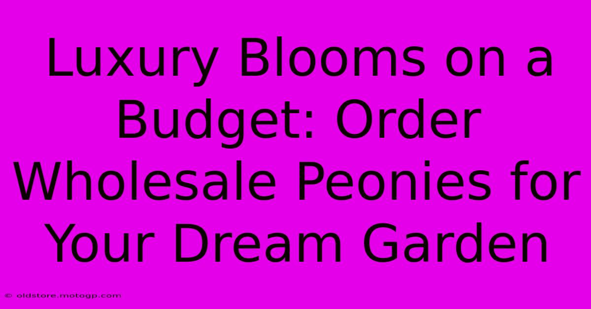 Luxury Blooms On A Budget: Order Wholesale Peonies For Your Dream Garden