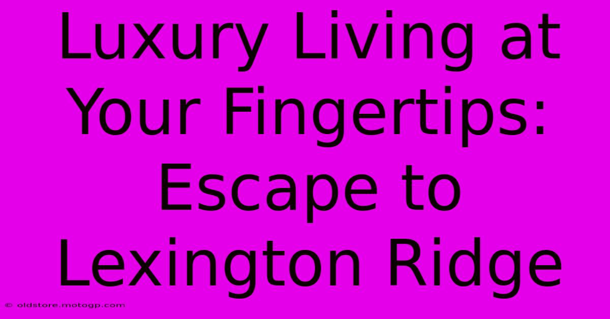 Luxury Living At Your Fingertips: Escape To Lexington Ridge