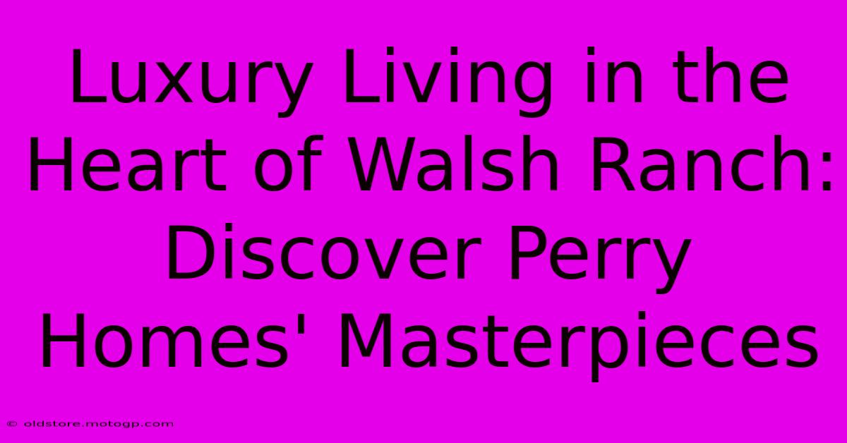 Luxury Living In The Heart Of Walsh Ranch: Discover Perry Homes' Masterpieces