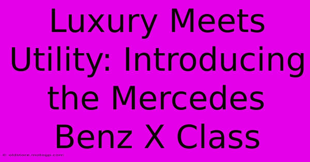 Luxury Meets Utility: Introducing The Mercedes Benz X Class