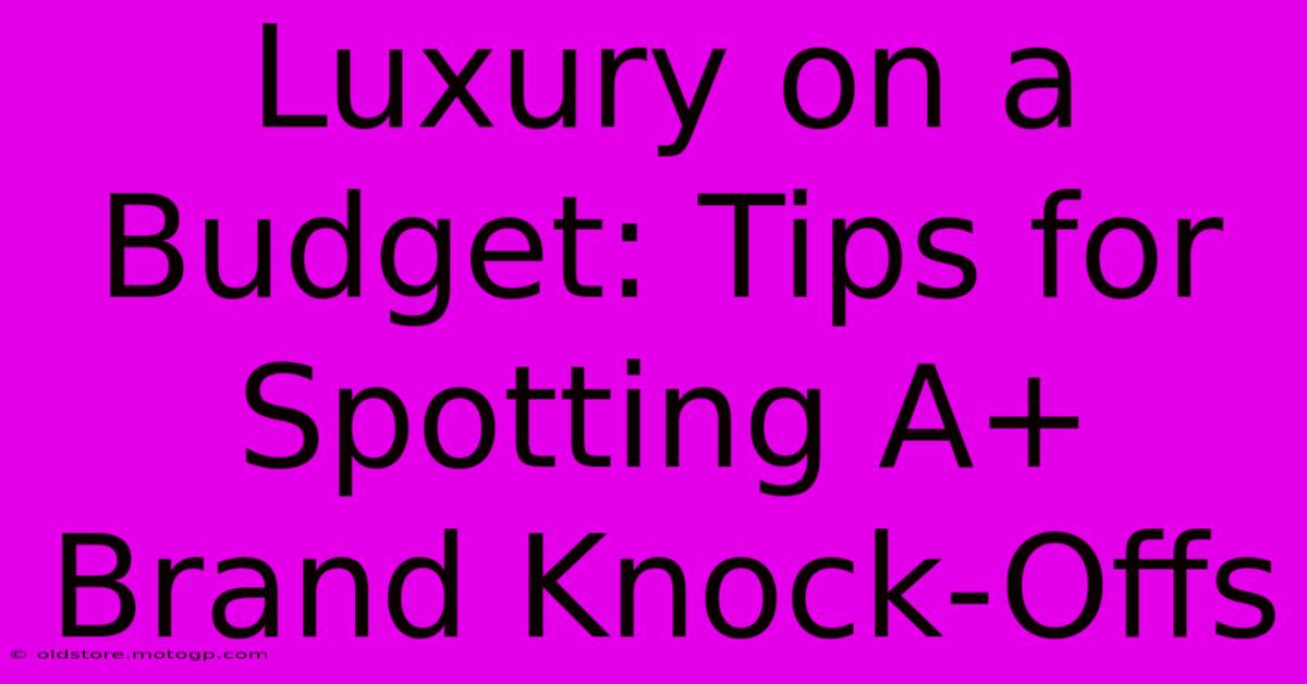 Luxury On A Budget: Tips For Spotting A+ Brand Knock-Offs