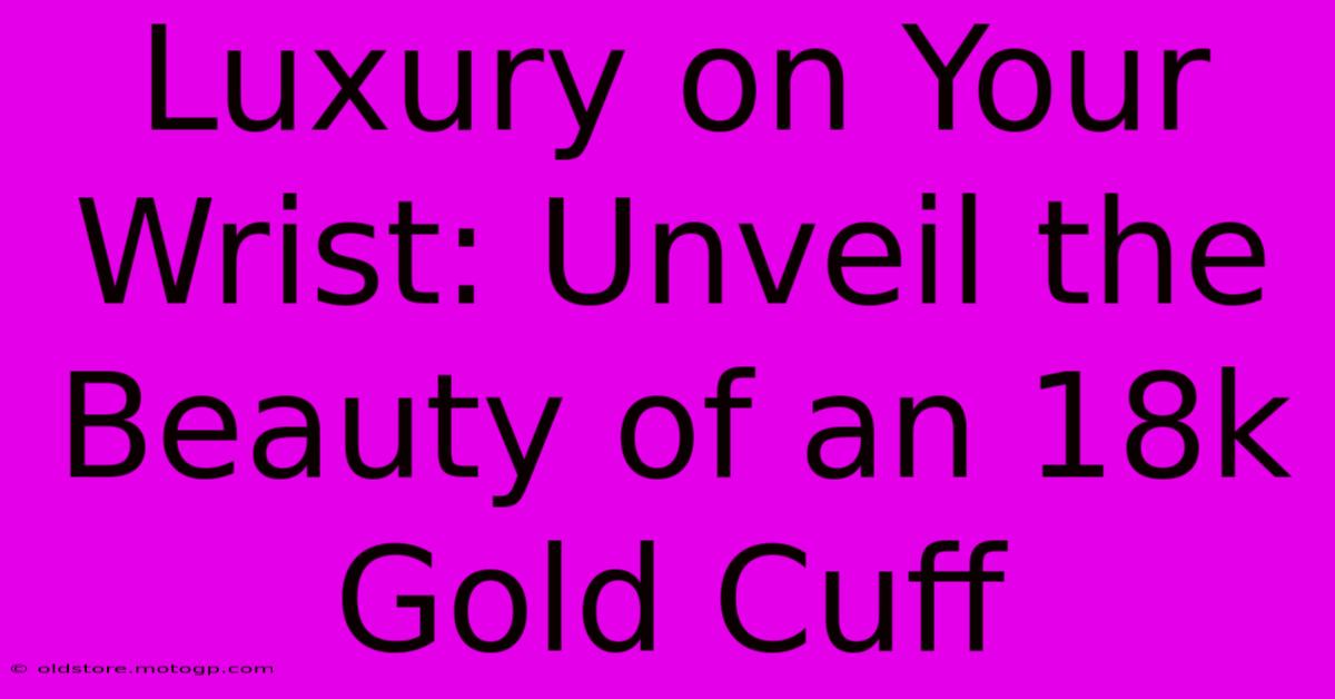 Luxury On Your Wrist: Unveil The Beauty Of An 18k Gold Cuff