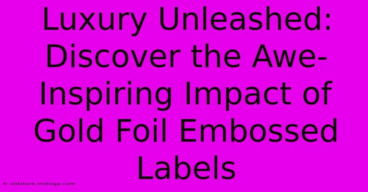 Luxury Unleashed: Discover The Awe-Inspiring Impact Of Gold Foil Embossed Labels