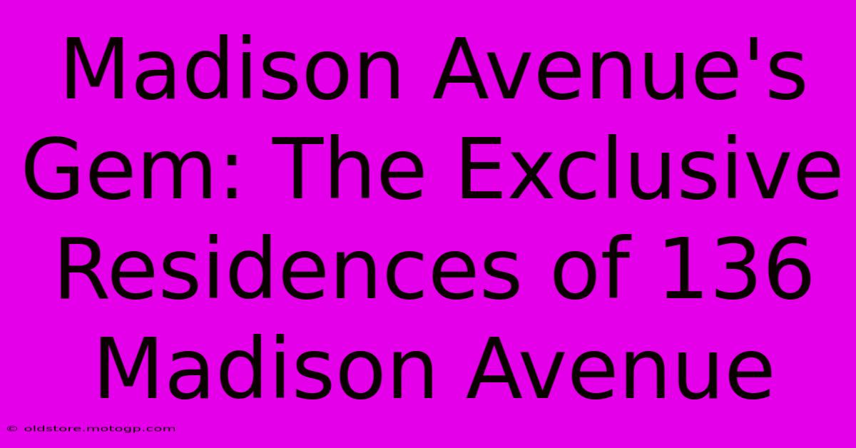 Madison Avenue's Gem: The Exclusive Residences Of 136 Madison Avenue