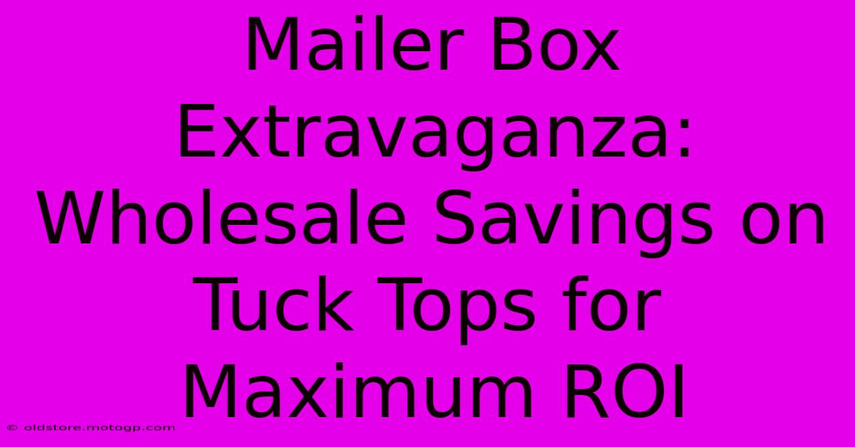 Mailer Box Extravaganza: Wholesale Savings On Tuck Tops For Maximum ROI