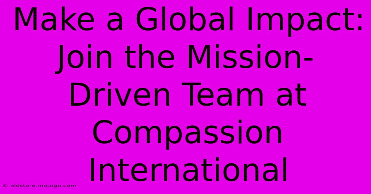 Make A Global Impact: Join The Mission-Driven Team At Compassion International