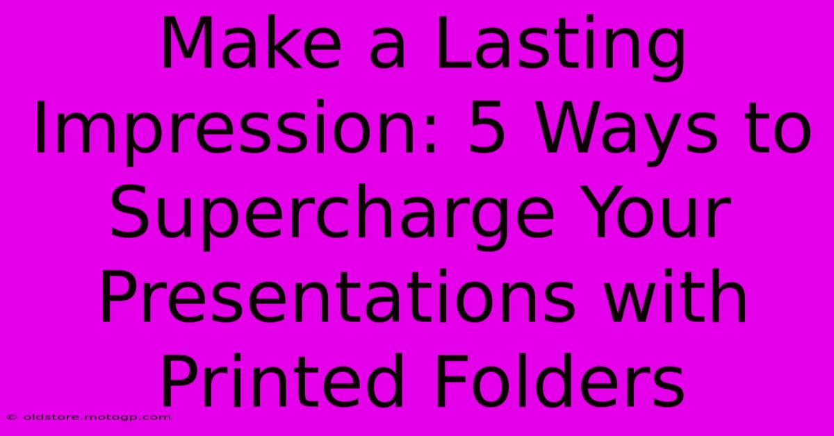 Make A Lasting Impression: 5 Ways To Supercharge Your Presentations With Printed Folders