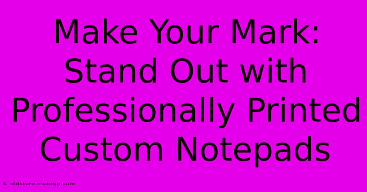 Make Your Mark: Stand Out With Professionally Printed Custom Notepads