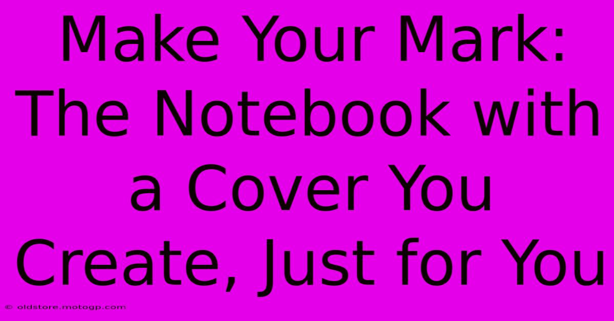 Make Your Mark: The Notebook With A Cover You Create, Just For You