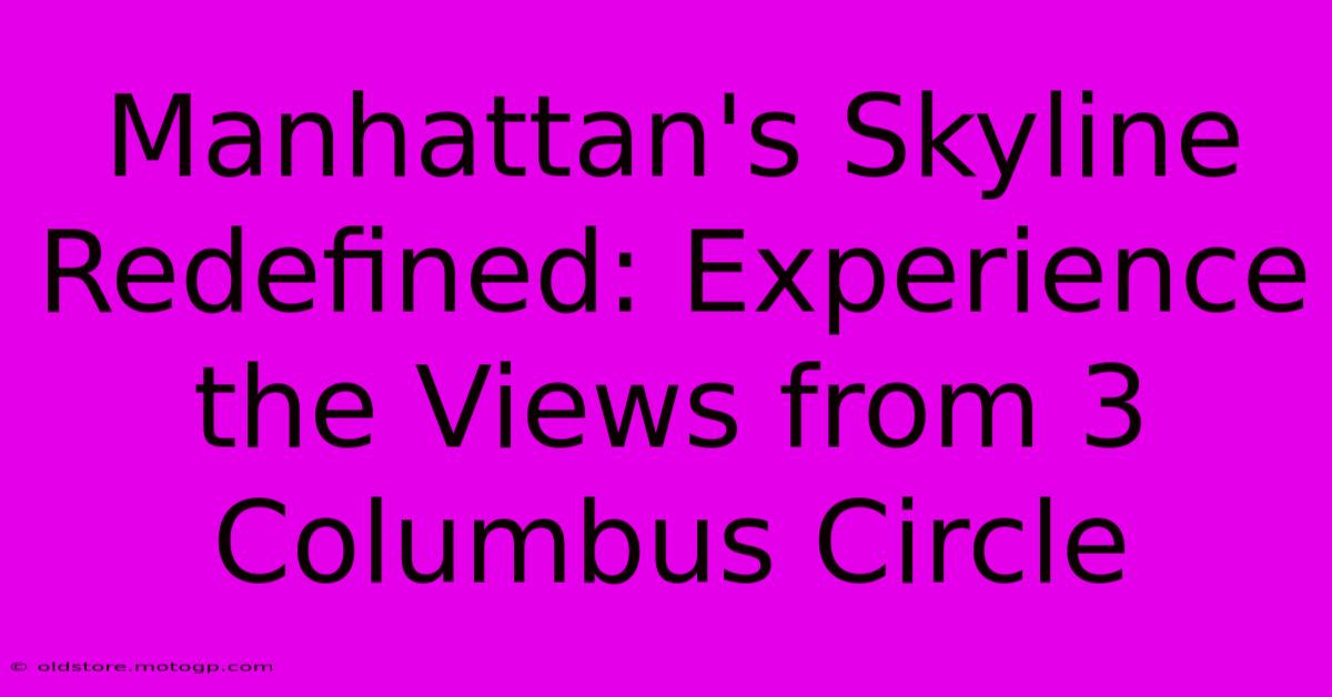 Manhattan's Skyline Redefined: Experience The Views From 3 Columbus Circle