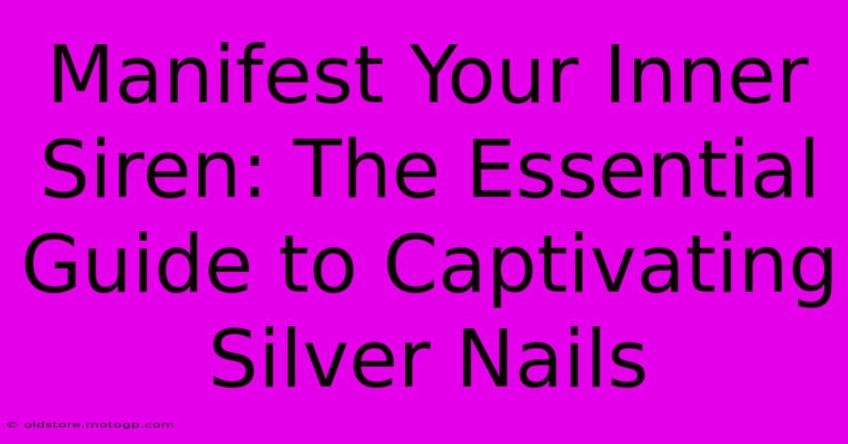 Manifest Your Inner Siren: The Essential Guide To Captivating Silver Nails