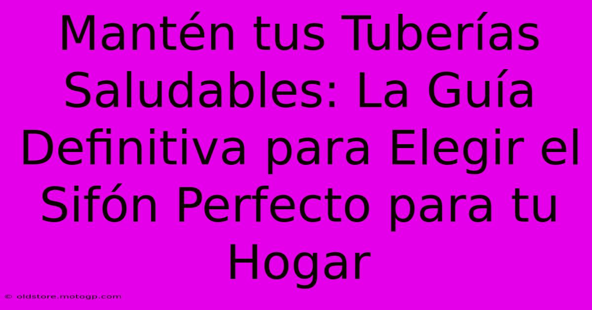 Mantén Tus Tuberías Saludables: La Guía Definitiva Para Elegir El Sifón Perfecto Para Tu Hogar