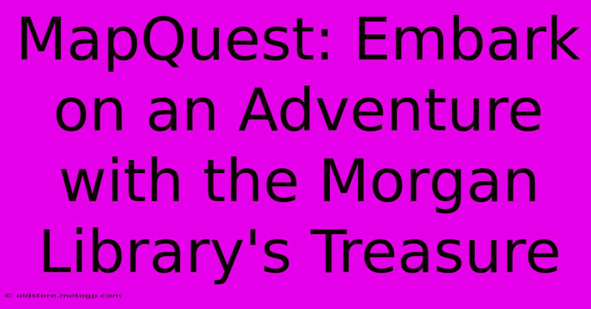 MapQuest: Embark On An Adventure With The Morgan Library's Treasure