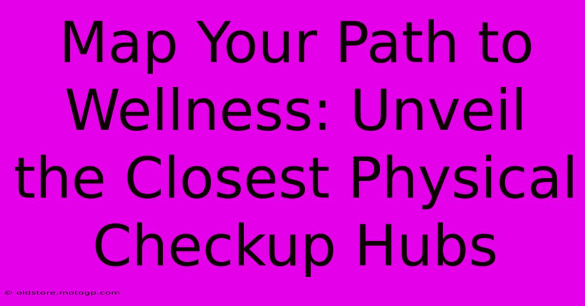 Map Your Path To Wellness: Unveil The Closest Physical Checkup Hubs