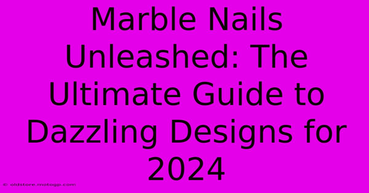 Marble Nails Unleashed: The Ultimate Guide To Dazzling Designs For 2024