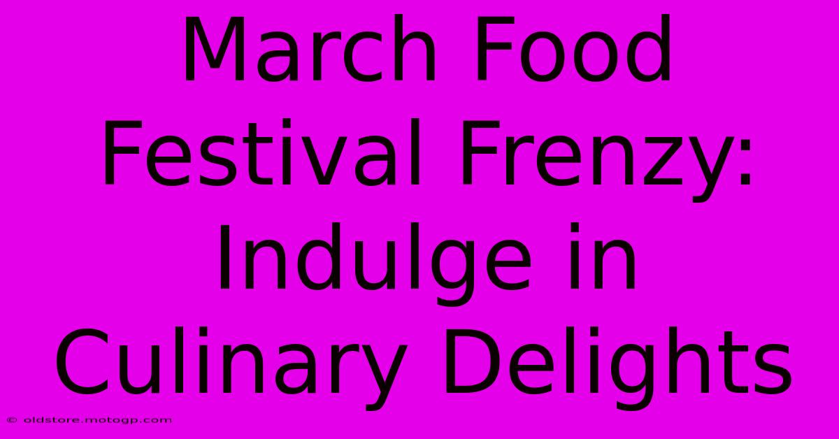 March Food Festival Frenzy: Indulge In Culinary Delights