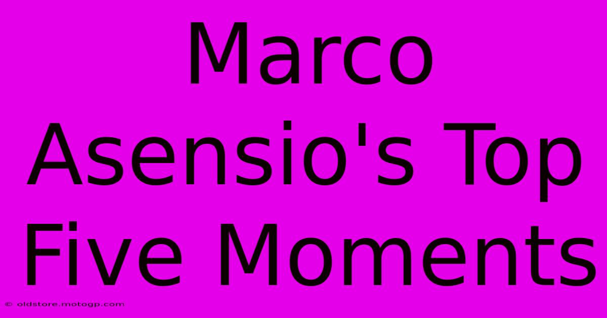 Marco Asensio's Top Five Moments