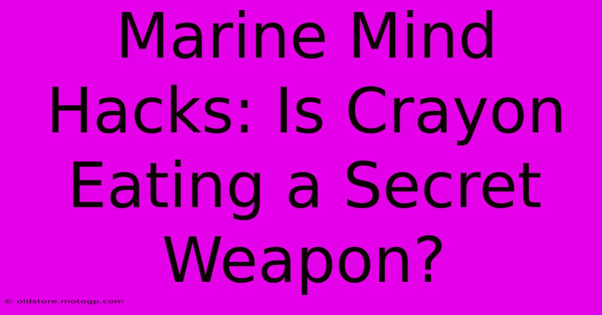 Marine Mind Hacks: Is Crayon Eating A Secret Weapon?