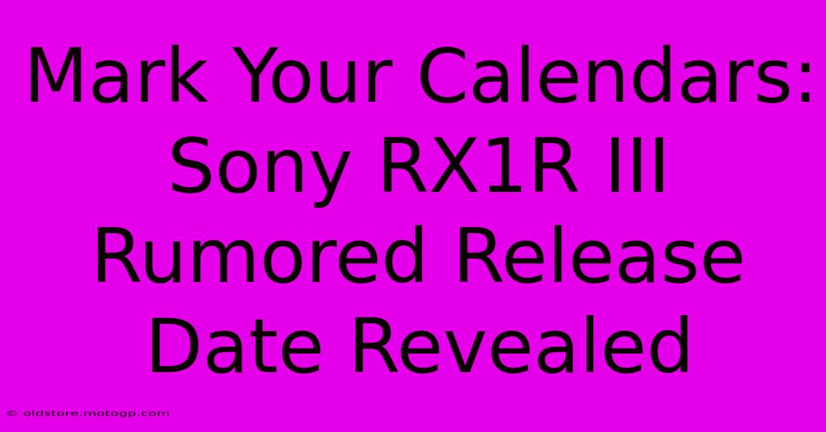 Mark Your Calendars: Sony RX1R III Rumored Release Date Revealed