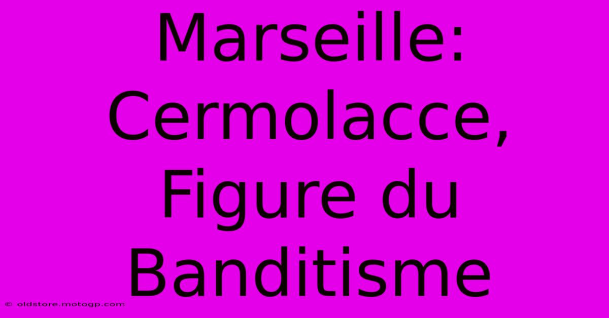 Marseille:  Cermolacce, Figure Du Banditisme