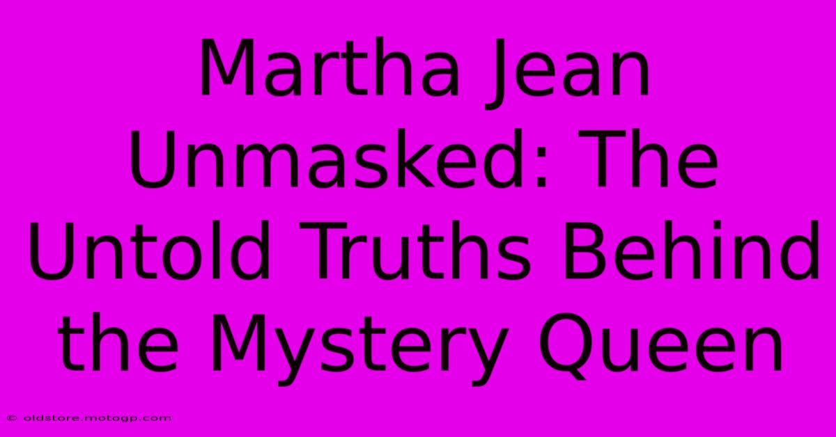 Martha Jean Unmasked: The Untold Truths Behind The Mystery Queen