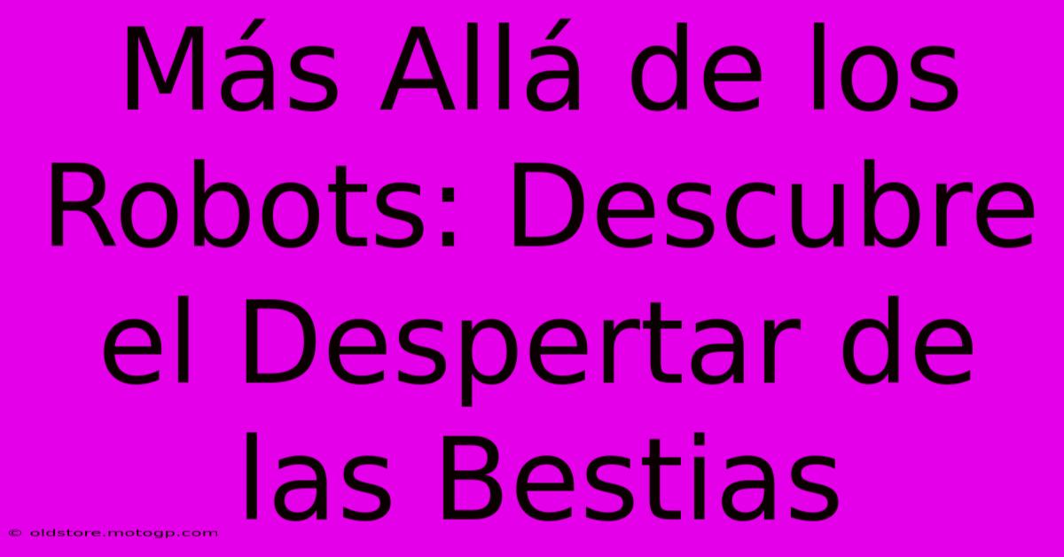 Más Allá De Los Robots: Descubre El Despertar De Las Bestias