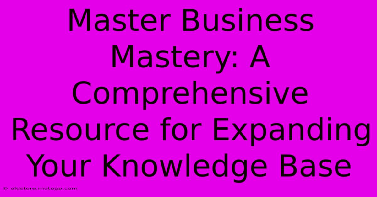 Master Business Mastery: A Comprehensive Resource For Expanding Your Knowledge Base