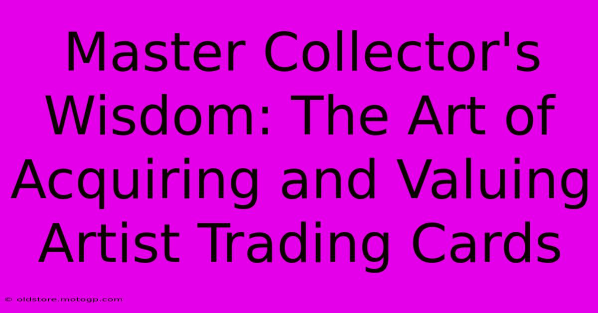 Master Collector's Wisdom: The Art Of Acquiring And Valuing Artist Trading Cards