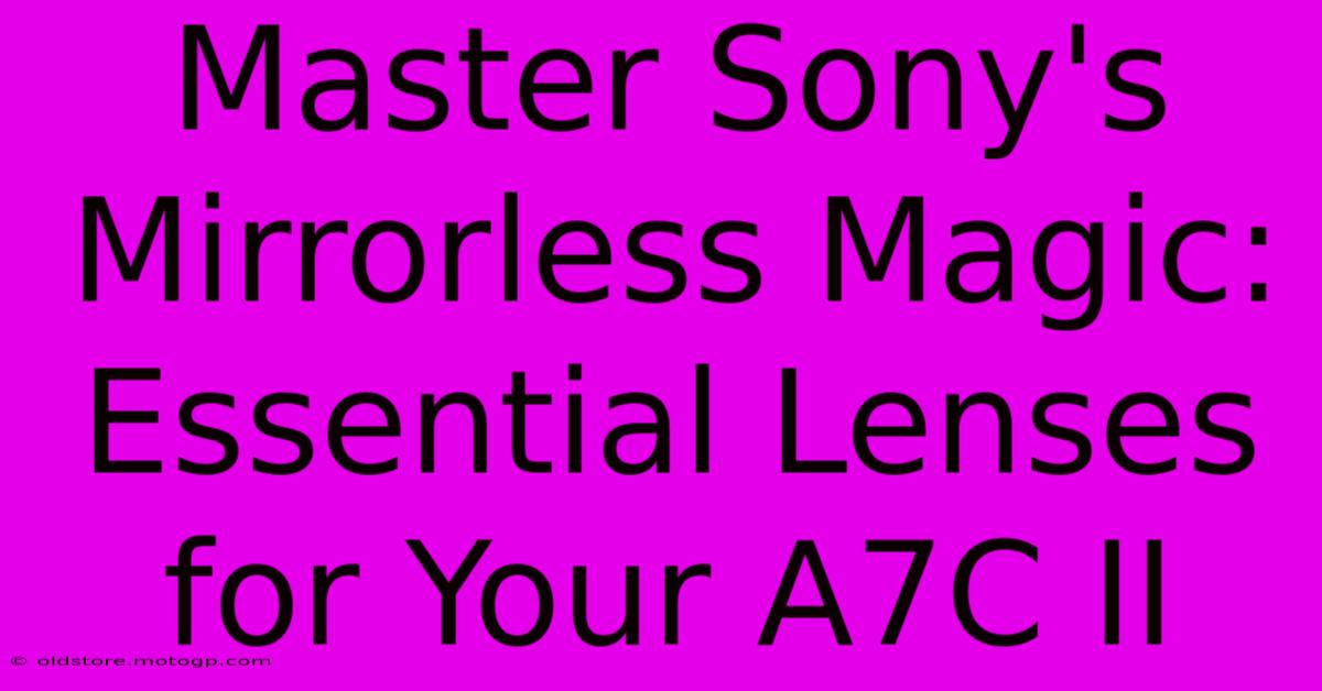 Master Sony's Mirrorless Magic: Essential Lenses For Your A7C II