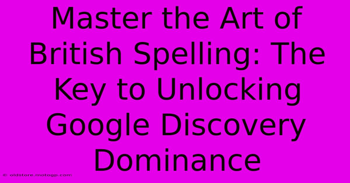 Master The Art Of British Spelling: The Key To Unlocking Google Discovery Dominance