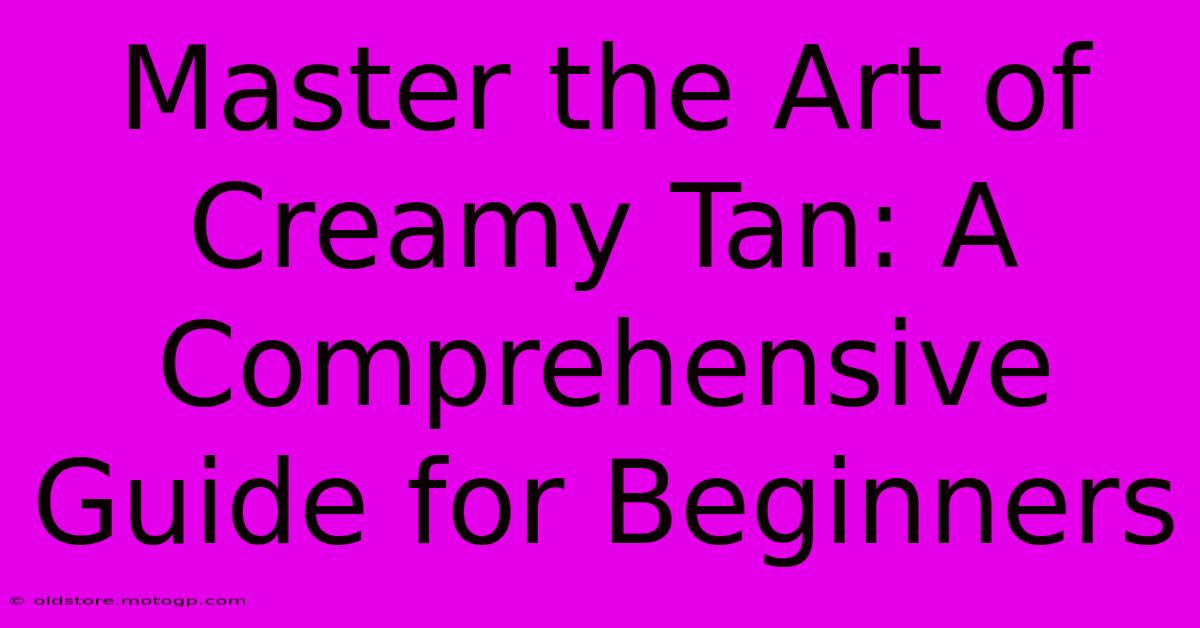 Master The Art Of Creamy Tan: A Comprehensive Guide For Beginners