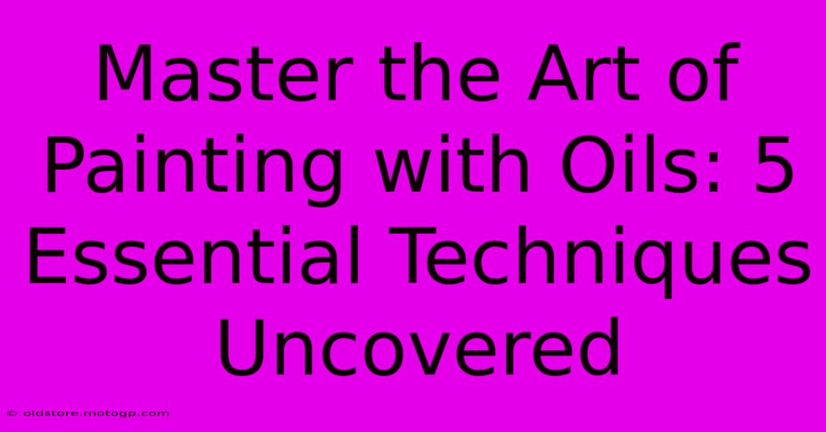 Master The Art Of Painting With Oils: 5 Essential Techniques Uncovered