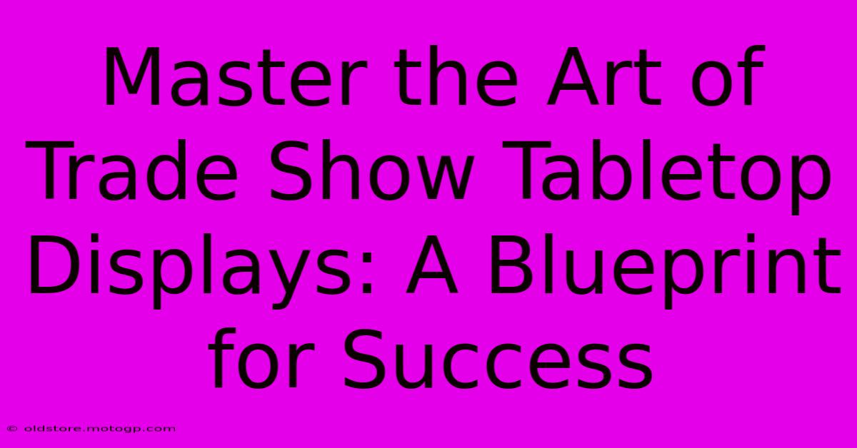 Master The Art Of Trade Show Tabletop Displays: A Blueprint For Success