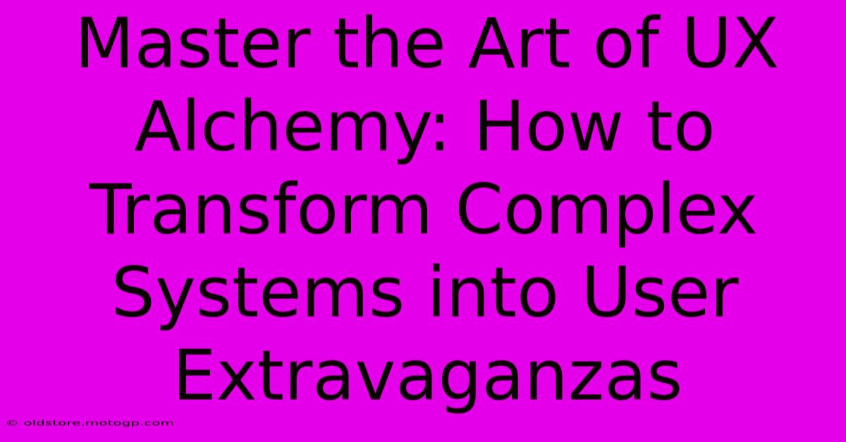 Master The Art Of UX Alchemy: How To Transform Complex Systems Into User Extravaganzas