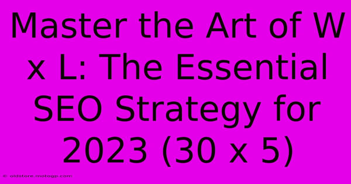 Master The Art Of W X L: The Essential SEO Strategy For 2023 (30 X 5)