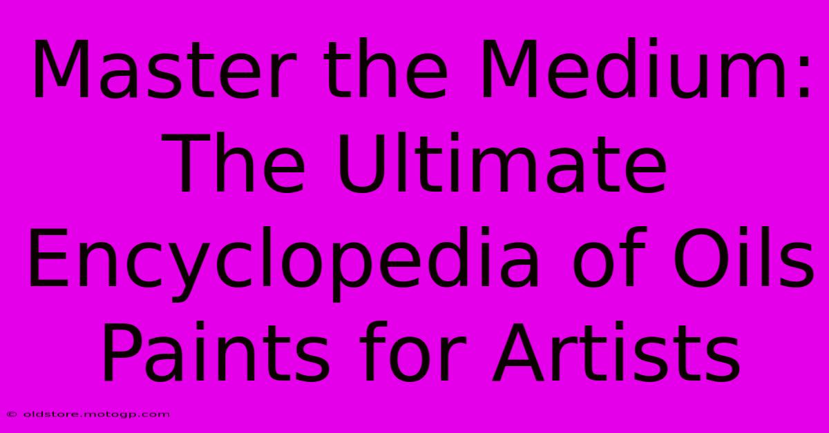 Master The Medium: The Ultimate Encyclopedia Of Oils Paints For Artists