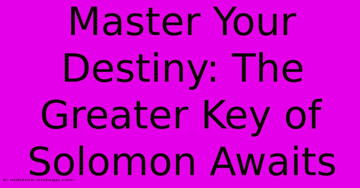 Master Your Destiny: The Greater Key Of Solomon Awaits